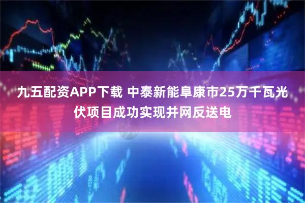 九五配资APP下载 中泰新能阜康市25万千瓦光伏项目成功实现并网反送电