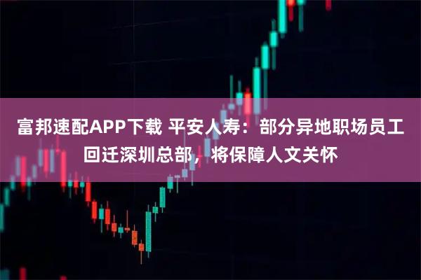 富邦速配APP下载 平安人寿：部分异地职场员工回迁深圳总部，将保障人文关怀