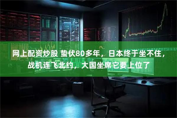 网上配资炒股 蛰伏80多年，日本终于坐不住，战机连飞北约，大国坐席它要上位了
