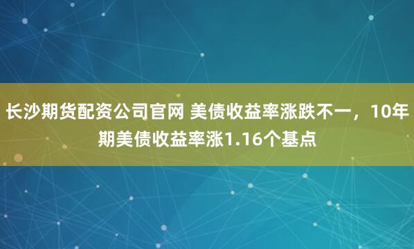 长沙期货配资公司官网 美债收益率涨跌不一，10年期美债收益率涨1.16个基点