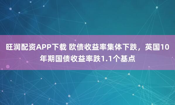 旺润配资APP下载 欧债收益率集体下跌，英国10年期国债收益率跌1.1个基点