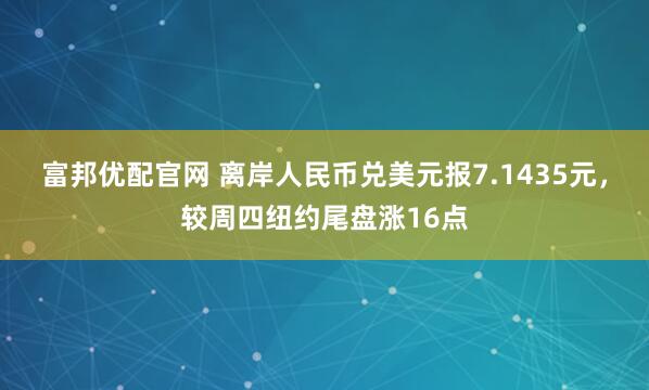 富邦优配官网 离岸人民币兑美元报7.1435元，较周四纽约尾盘涨16点