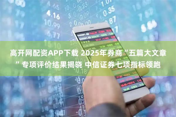 高开网配资APP下载 2025年券商“五篇大文章”专项评价结果揭晓 中信证券七项指标领跑