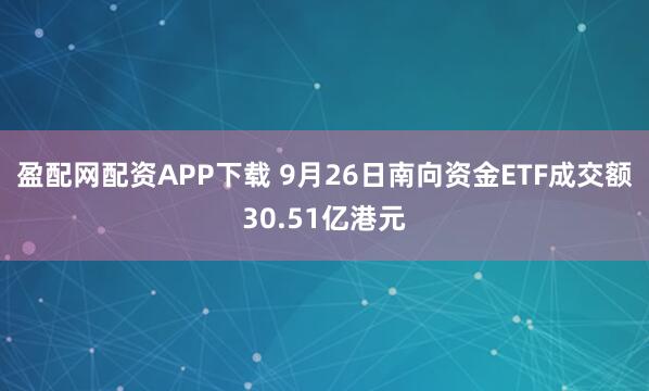 盈配网配资APP下载 9月26日南向资金ETF成交额30.51亿港元