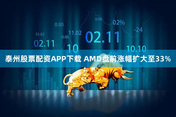 泰州股票配资APP下载 AMD盘前涨幅扩大至33%