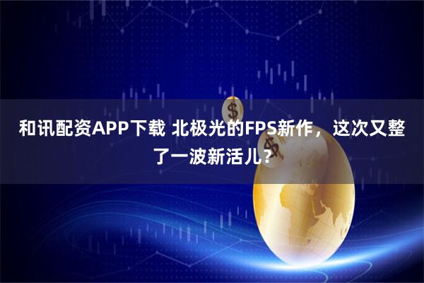 和讯配资APP下载 北极光的FPS新作,这次又整了一波新活儿?