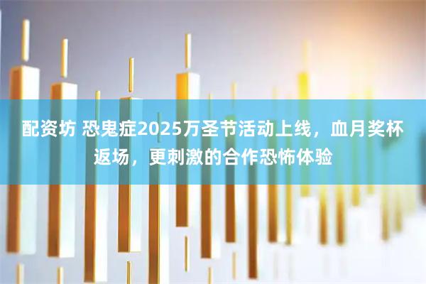 配资坊 恐鬼症2025万圣节活动上线，血月奖杯返场，更刺激的合作恐怖体验