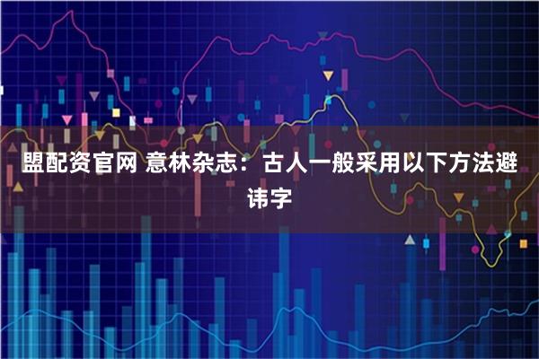盟配资官网 意林杂志：古人一般采用以下方法避讳字