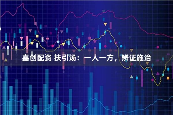 嘉创配资 扶引汤：一人一方，辨证施治