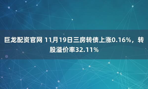 巨龙配资官网 11月19日三房转债上涨0.16%，转股溢价率32.11%