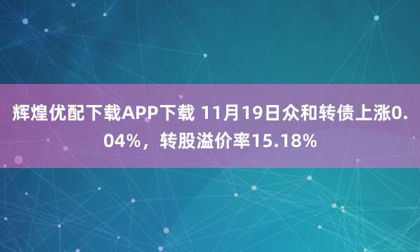 辉煌优配下载APP下载 11月19日众和转债上涨0.04%，转股溢价率15.18%