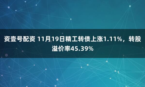 资壹号配资 11月19日精工转债上涨1.11%，转股溢价率45.39%