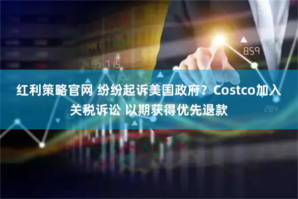 红利策略官网 纷纷起诉美国政府？Costco加入关税诉讼 以期获得优先退款