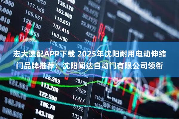 宏大速配APP下载 2025年沈阳耐用电动伸缩门品牌推荐：沈阳闻达自动门有限公司领衔