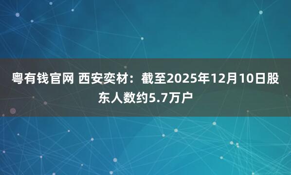 粤有钱官网 西安奕材：截至2025年12月10日股东人数约5.7万户