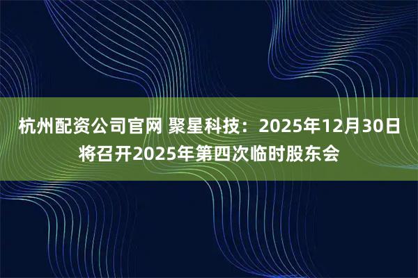 杭州配资公司官网 聚星科技：2025年12月30日将召开2025年第四次临时股东会