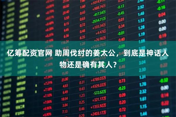 亿筹配资官网 助周伐纣的姜太公，到底是神话人物还是确有其人？