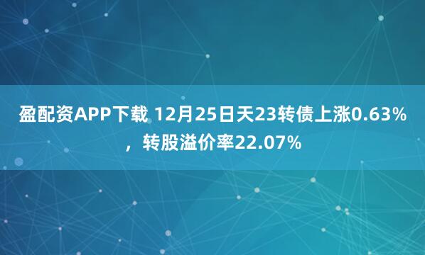 盈配资APP下载 12月25日天23转债上涨0.63%，转股溢价率22.07%