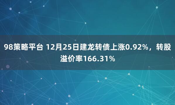 98策略平台 12月25日建龙转债上涨0.92%，转股溢价率166.31%