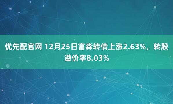 优先配官网 12月25日富淼转债上涨2.63%，转股溢价率8.03%