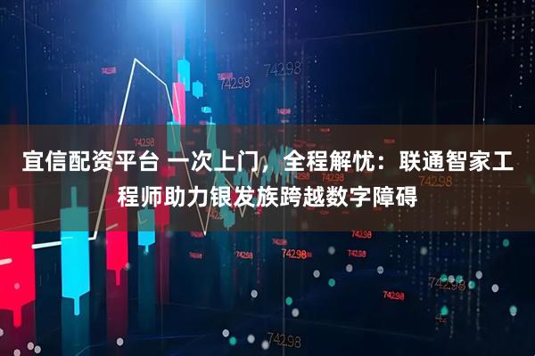 宜信配资平台 一次上门，全程解忧：联通智家工程师助力银发族跨越数字障碍