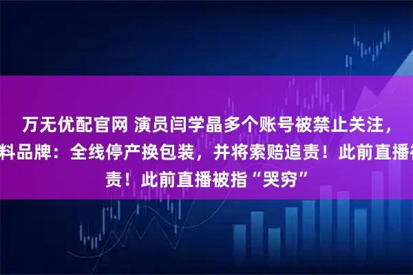 万无优配官网 演员闫学晶多个账号被禁止关注，其代言的调料品牌：全线停产换包装，并将索赔追责！此前直播被指“哭穷”