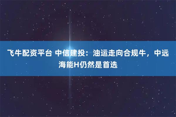 飞牛配资平台 中信建投：油运走向合规牛，中远海能H仍然是首选