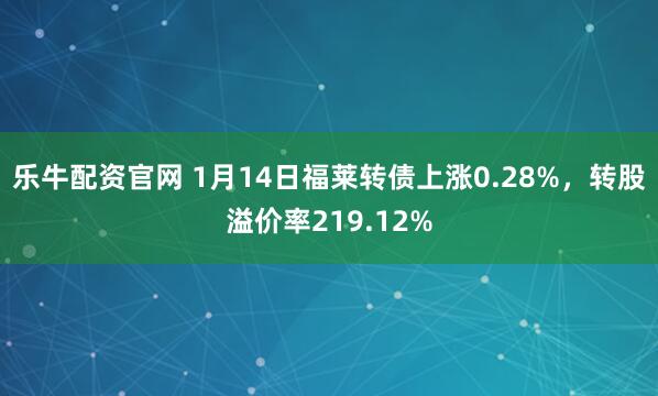 乐牛配资官网 1月14日福莱转债上涨0.28%，转股溢价率219.12%