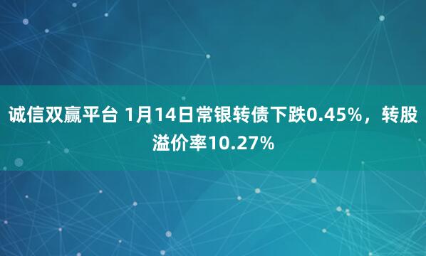 诚信双赢平台 1月14日常银转债下跌0.45%，转股溢价率10.27%