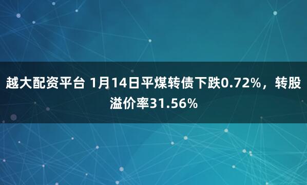 越大配资平台 1月14日平煤转债下跌0.72%，转股溢价率31.56%