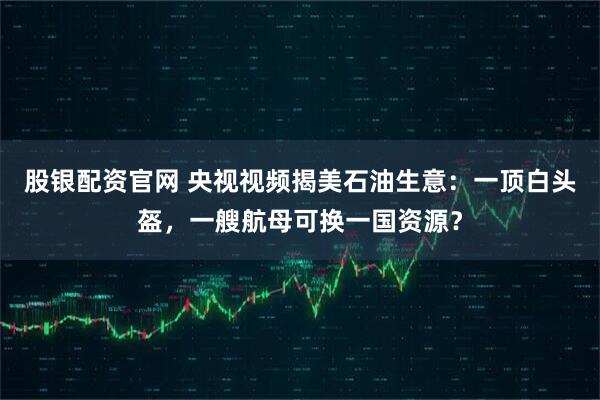 股银配资官网 央视视频揭美石油生意：一顶白头盔，一艘航母可换一国资源？