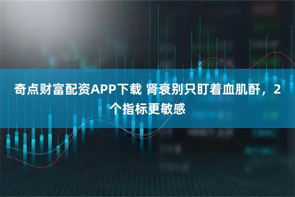 奇点财富配资APP下载 肾衰别只盯着血肌酐，2个指标更敏感