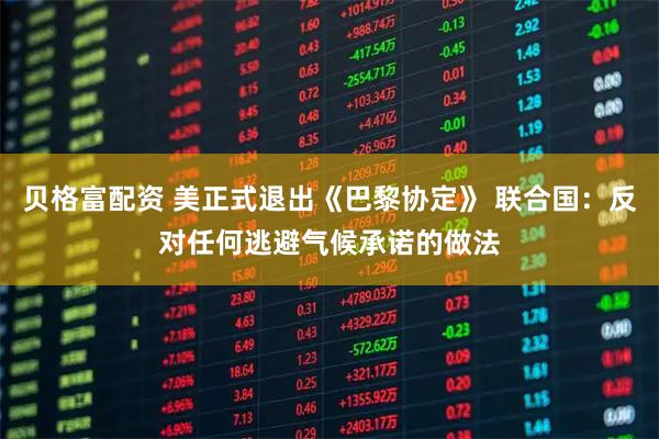 贝格富配资 美正式退出《巴黎协定》 联合国：反对任何逃避气候承诺的做法