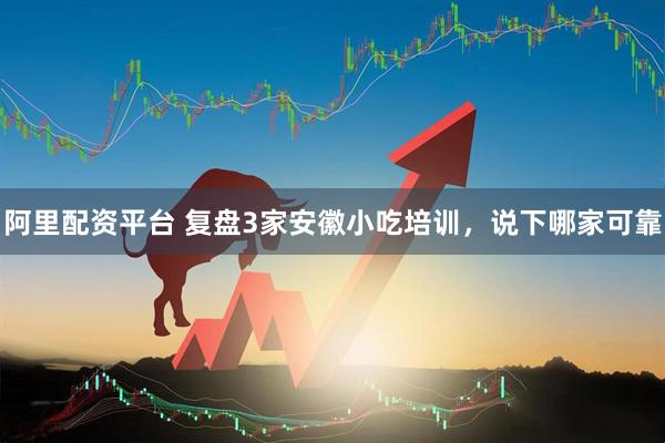 阿里配资平台 复盘3家安徽小吃培训，说下哪家可靠