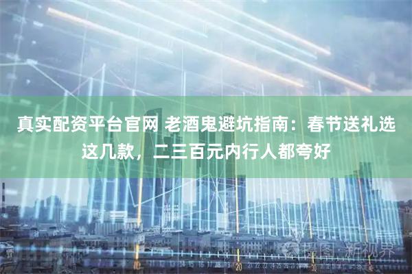 真实配资平台官网 老酒鬼避坑指南：春节送礼选这几款，二三百元内行人都夸好