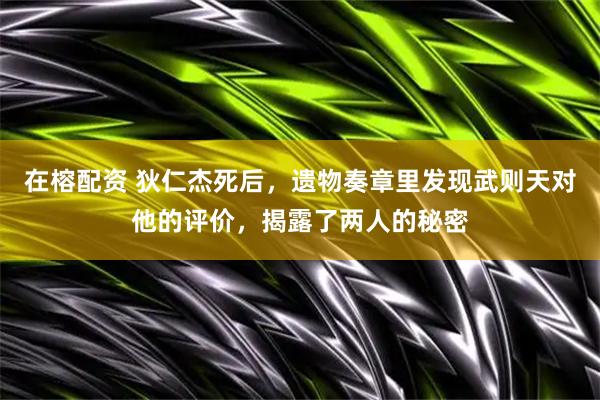在榕配资 狄仁杰死后,遗物奏章里发现武则天对他的评价,揭露了两人的秘密
