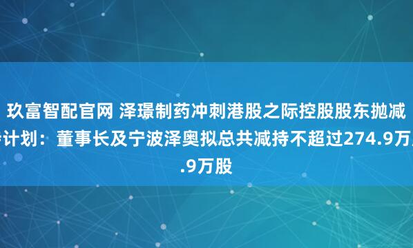 玖富智配官网 泽璟制药冲刺港股之际控股股东抛减持计划：董事长及宁波泽奥拟总共减持不超过274.9万股