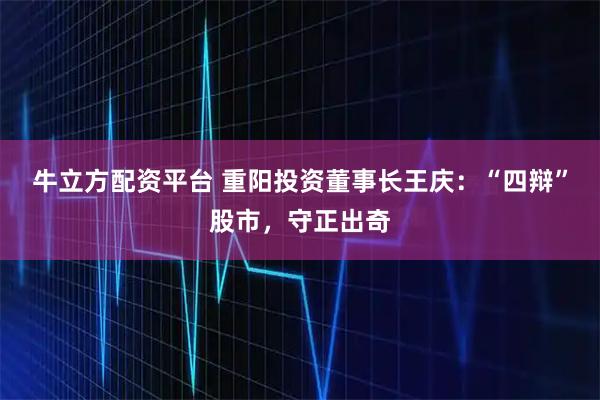 牛立方配资平台 重阳投资董事长王庆：“四辩”股市，守正出奇