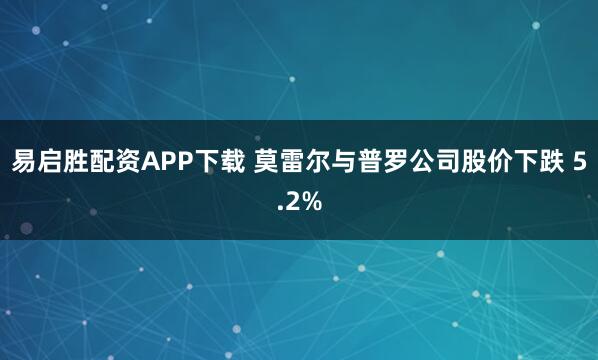 易启胜配资APP下载 莫雷尔与普罗公司股价下跌 5.2%