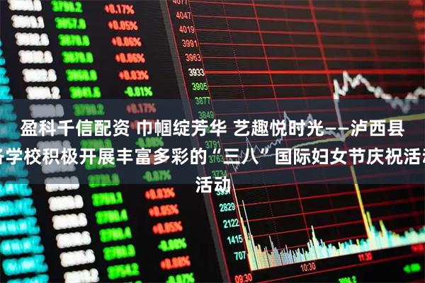盈科千信配资 巾帼绽芳华 艺趣悦时光——泸西县各学校积极开展丰富多彩的“三八”国际妇女节庆祝活动