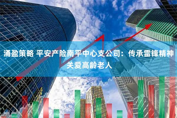 涌盈策略 平安产险南平中心支公司：传承雷锋精神 关爱高龄老人