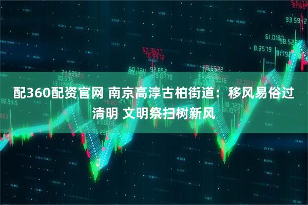 配360配资官网 南京高淳古柏街道：移风易俗过清明 文明祭扫树新风