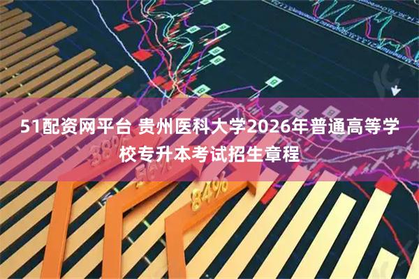 51配资网平台 贵州医科大学2026年普通高等学校专升本考试招生章程