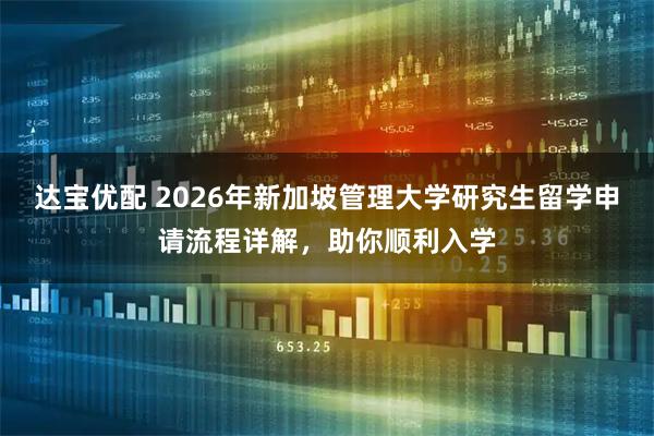 达宝优配 2026年新加坡管理大学研究生留学申请流程详解，助你顺利入学