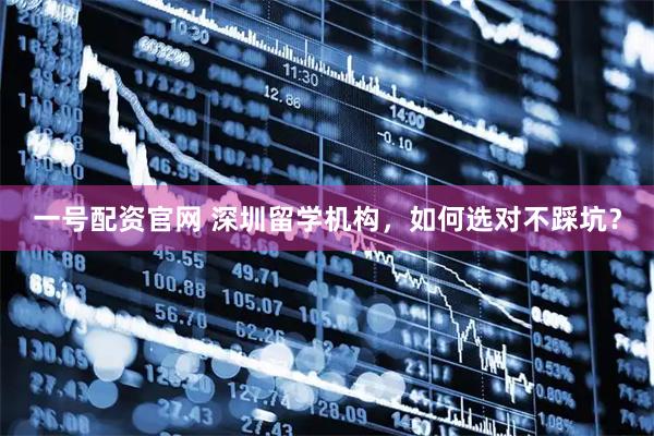 一号配资官网 深圳留学机构，如何选对不踩坑？