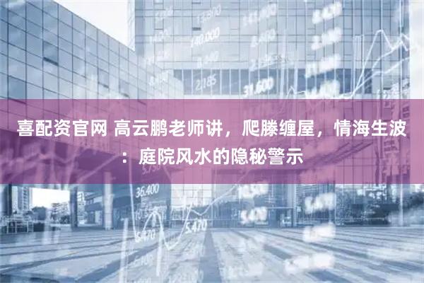 喜配资官网 高云鹏老师讲，爬滕缠屋，情海生波：庭院风水的隐秘警示