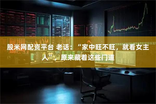股米网配资平台 老话:“家中旺不旺,就看女主人”,原来藏着这些门道