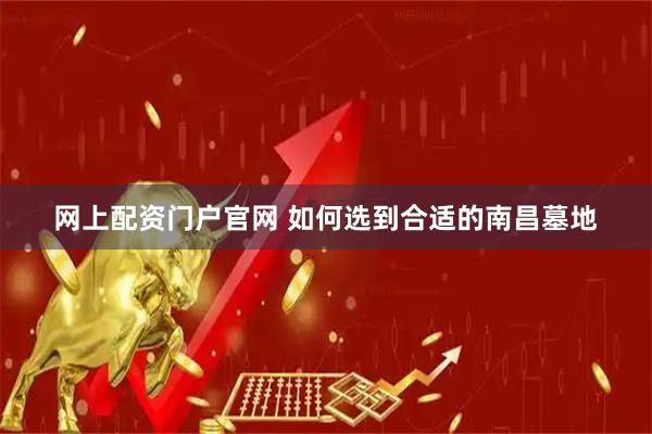 网上配资门户官网 如何选到合适的南昌墓地