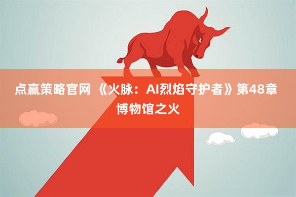 点赢策略官网 《火脉：AI烈焰守护者》第48章 博物馆之火
