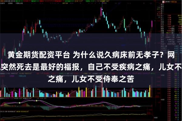 黄金期货配资平台 为什么说久病床前无孝子?网友:老人说突然死去是最好的福报,自己不受疾病之痛,儿女不受侍奉之苦